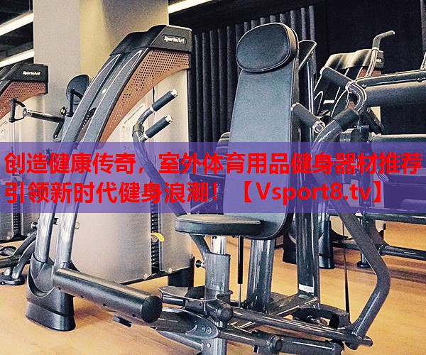 創(chuàng)造健康傳奇，室外體育用品健身器材推薦引領(lǐng)新時(shí)代健身浪潮！