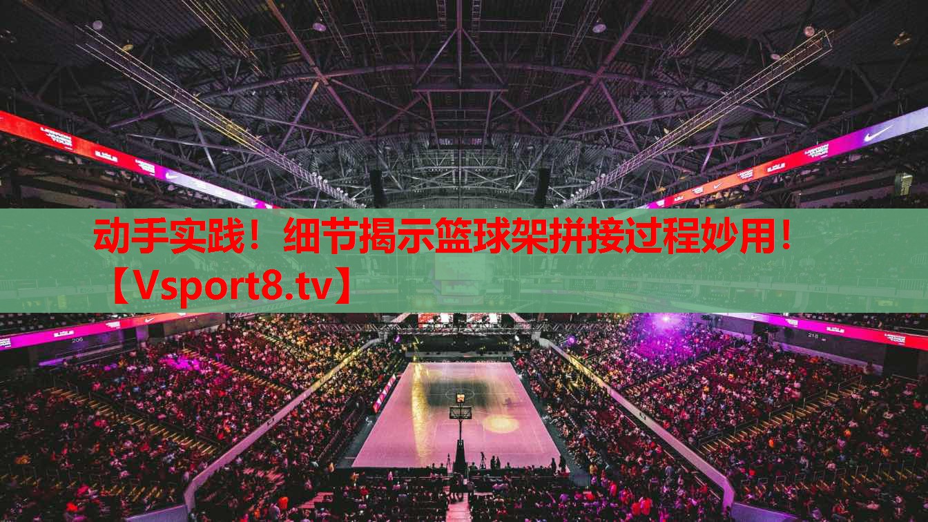 動(dòng)手實(shí)踐！細(xì)節(jié)揭示籃球架拼接過程妙用！