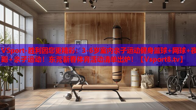 VSport-勝利因您更精彩：3-6歲室內親子運動健身籃球+網球+夜跑+親子運動！東莞新春體育活動清單出爐！